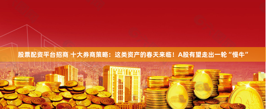 股票配资平台招商 十大券商策略：这类资产的春天来临！A股有望走出一轮“慢牛”