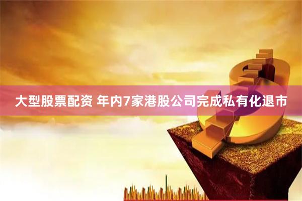大型股票配资 年内7家港股公司完成私有化退市