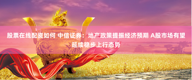 股票在线配资如何 中信证券：地产政策提振经济预期 A股市场有望延续稳步上行态势
