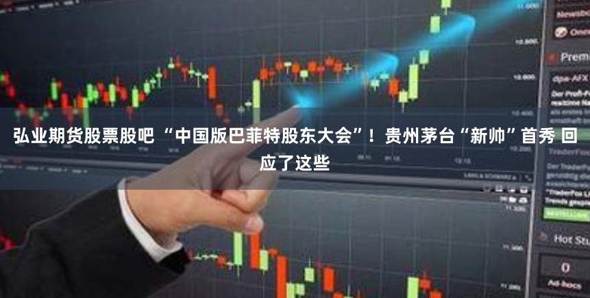 弘业期货股票股吧 “中国版巴菲特股东大会”！贵州茅台“新帅”首秀 回应了这些