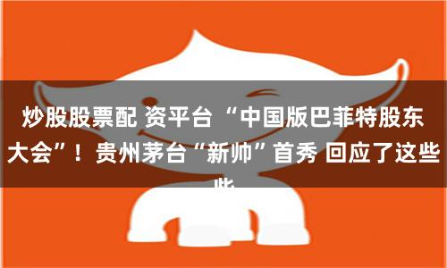 炒股股票配 资平台 “中国版巴菲特股东大会”！贵州茅台“新帅”首秀 回应了这些