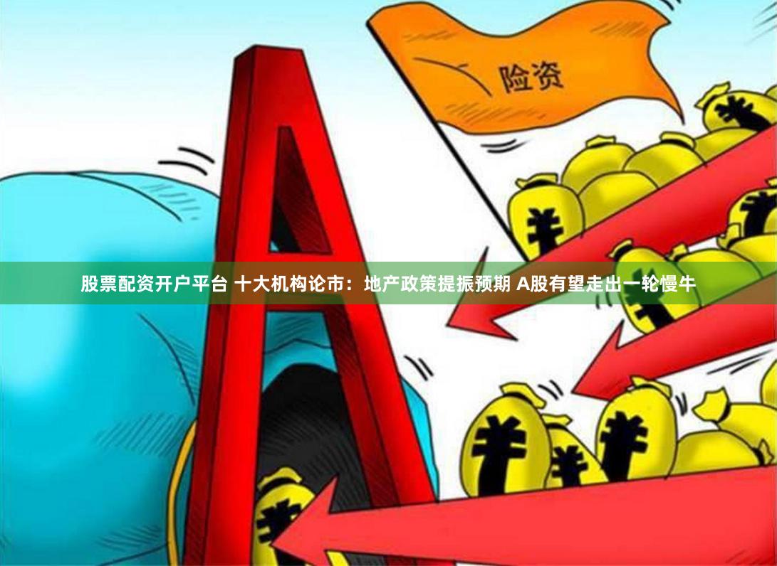 股票配资开户平台 十大机构论市：地产政策提振预期 A股有望走出一轮慢牛