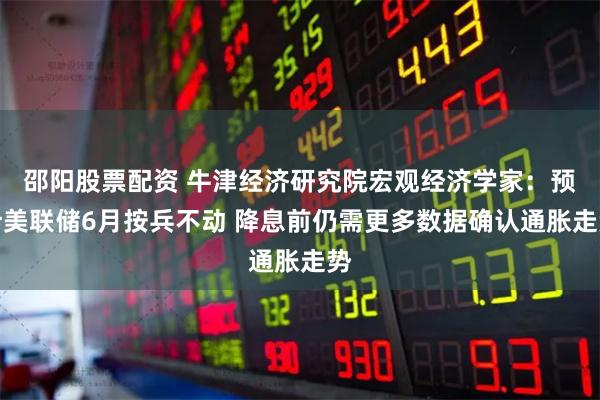 邵阳股票配资 牛津经济研究院宏观经济学家：预计美联储6月按兵不动 降息前仍需更多数据确认通胀走势