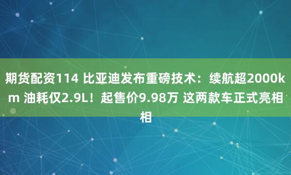 期货配资114 比亚迪发布重磅技术：续航超2000km 油耗仅2.9L！起售价9.98万 这两款车正式亮相