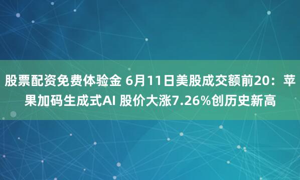 股票配资免费体验金 6月11日美股成交额前20：苹果加码生成式AI 股价大涨7.26%创历史新高