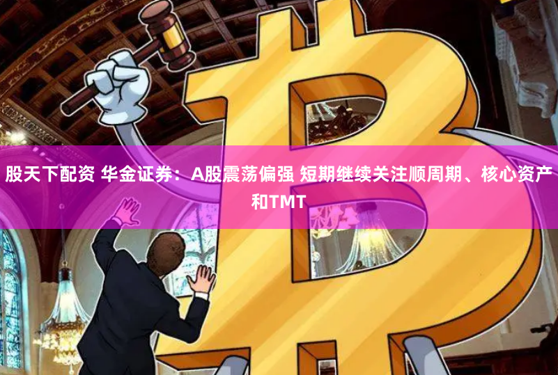 股天下配资 华金证券：A股震荡偏强 短期继续关注顺周期、核心资产和TMT