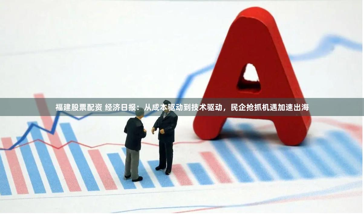 福建股票配资 经济日报：从成本驱动到技术驱动，民企抢抓机遇加速出海