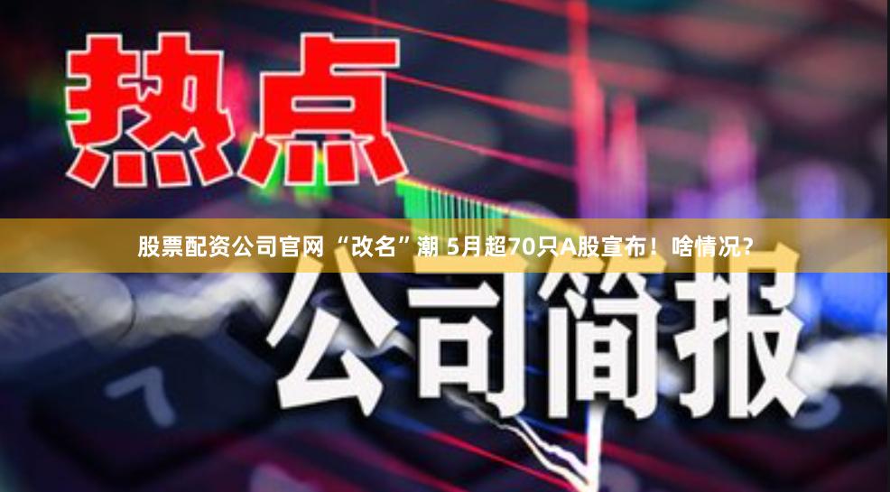 股票配资公司官网 “改名”潮 5月超70只A股宣布！啥情况？
