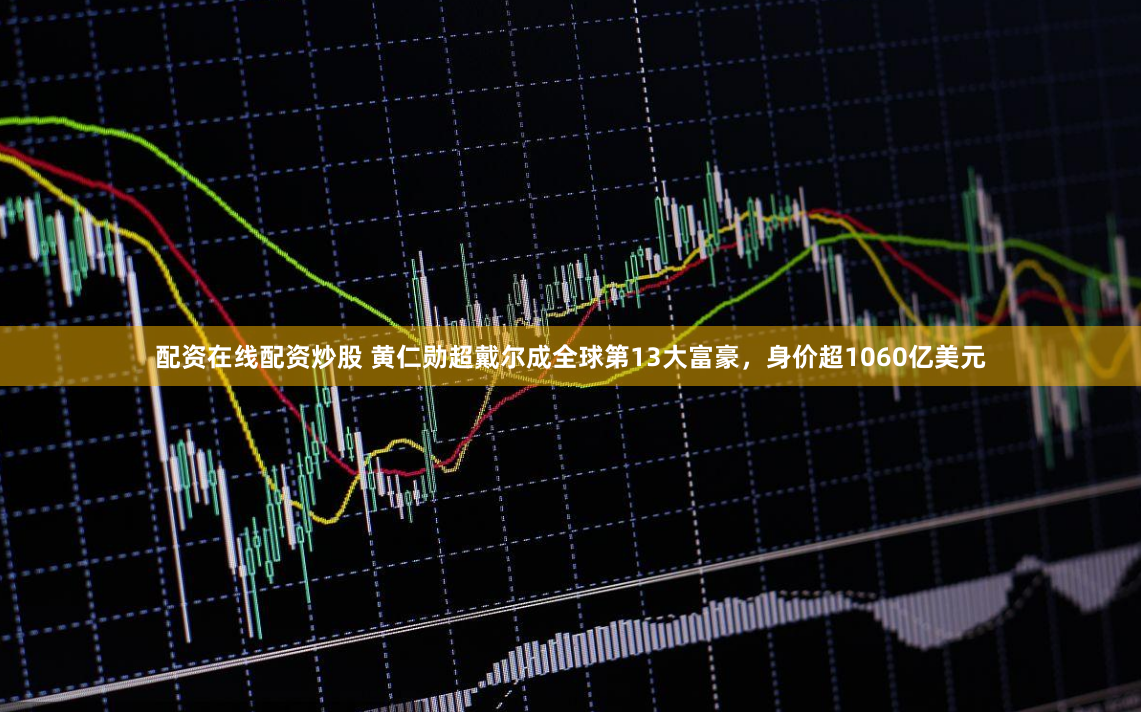 配资在线配资炒股 黄仁勋超戴尔成全球第13大富豪，身价超1060亿美元