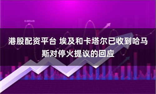 港股配资平台 埃及和卡塔尔已收到哈马斯对停火提议的回应