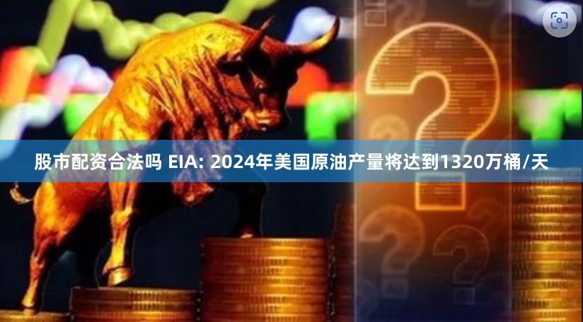 股市配资合法吗 EIA: 2024年美国原油产量将达到1320万桶/天