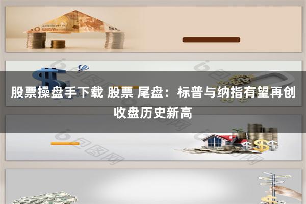 股票操盘手下载 股票 尾盘：标普与纳指有望再创收盘历史新高