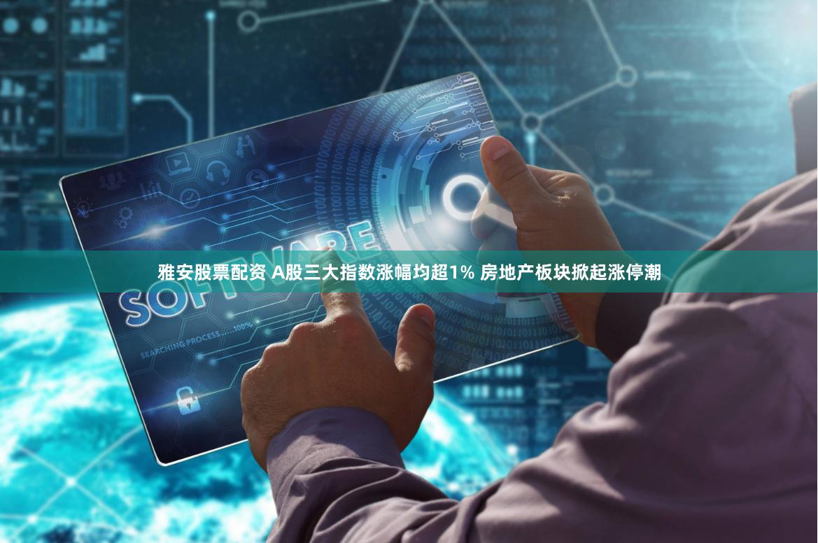 雅安股票配资 A股三大指数涨幅均超1% 房地产板块掀起涨停潮