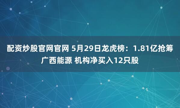 配资炒股官网官网 5月29日龙虎榜：1.81亿抢筹广西能源 机构净买入12只股