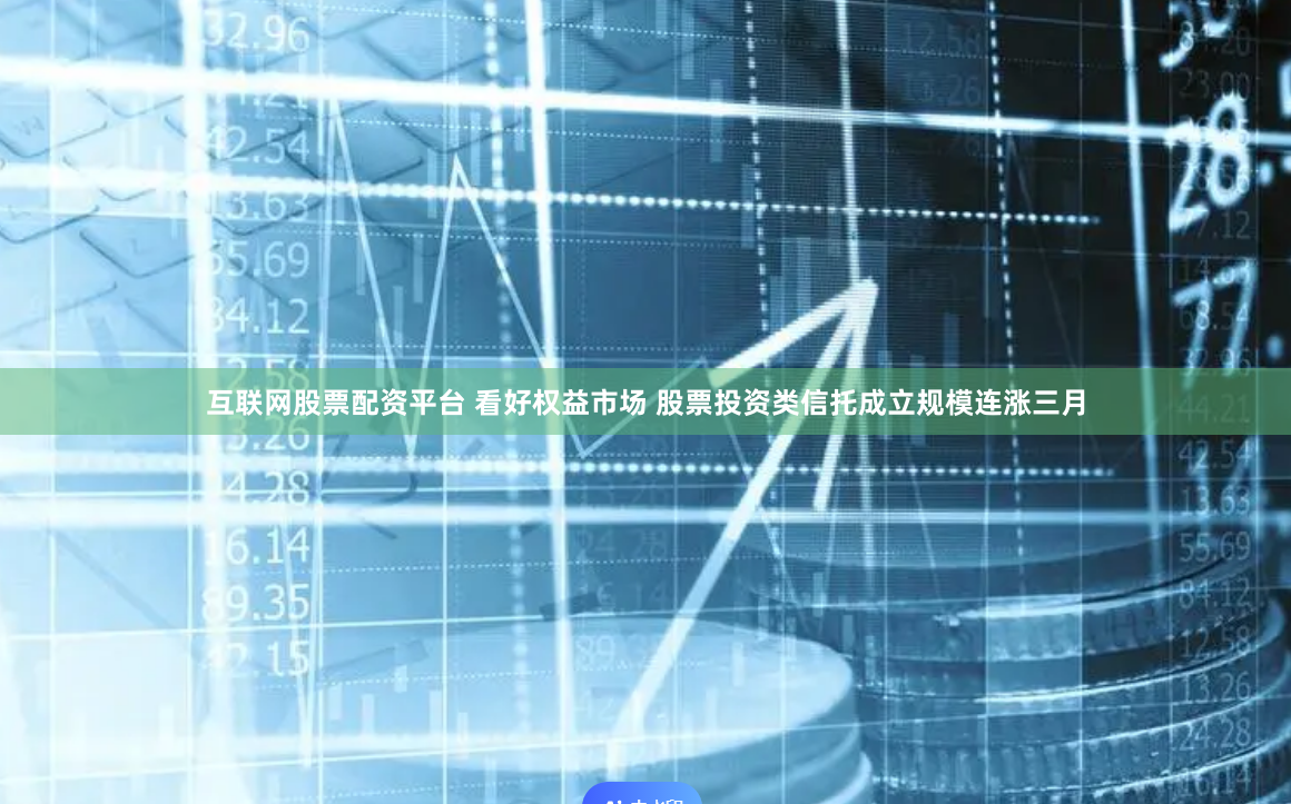 互联网股票配资平台 看好权益市场 股票投资类信托成立规模连涨三月