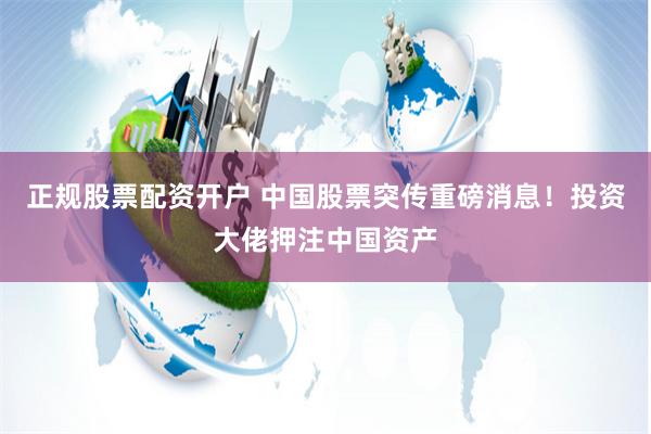 正规股票配资开户 中国股票突传重磅消息！投资大佬押注中国资产