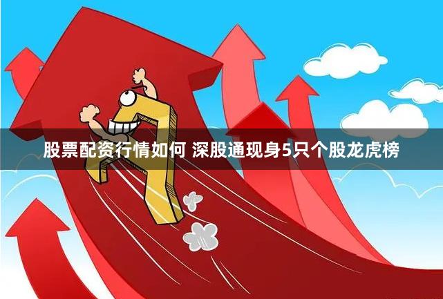 股票配资行情如何 深股通现身5只个股龙虎榜