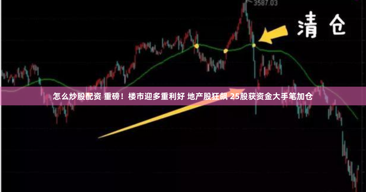 怎么炒股配资 重磅！楼市迎多重利好 地产股狂飙 25股获资金大手笔加仓