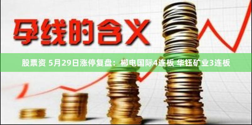 股票资 5月29日涨停复盘：郴电国际4连板 华钰矿业3连板