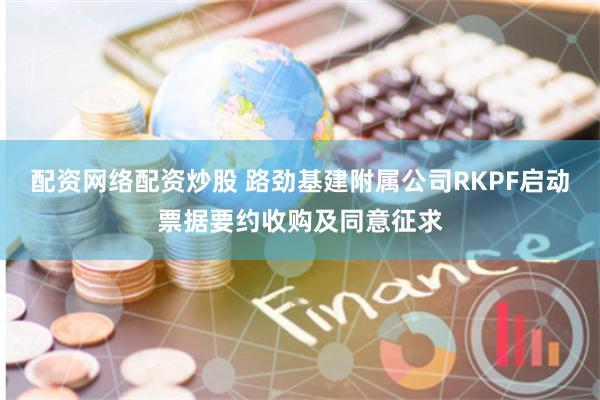 配资网络配资炒股 路劲基建附属公司RKPF启动票据要约收购及同意征求