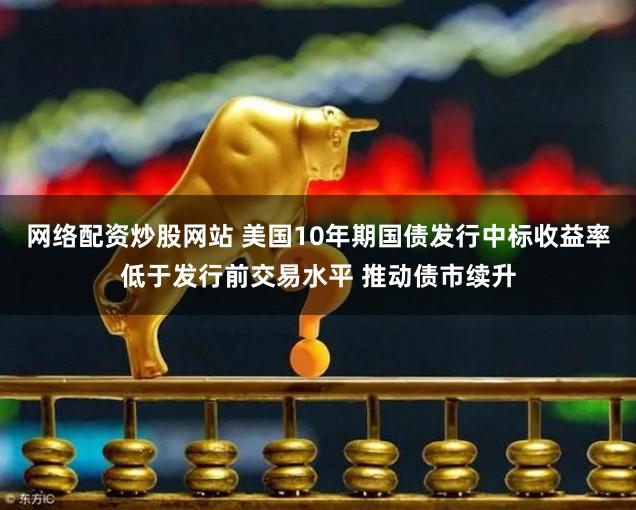 网络配资炒股网站 美国10年期国债发行中标收益率低于发行前交易水平 推动债市续升