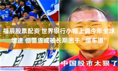 福辰股票配资 世界银行小幅上调今年全球增速 但警告或被长期困于“慢车道”