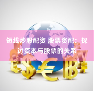 短线炒股配资 股票资配：探讨资本与股票的关系
