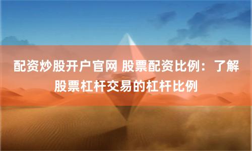配资炒股开户官网 股票配资比例：了解股票杠杆交易的杠杆比例