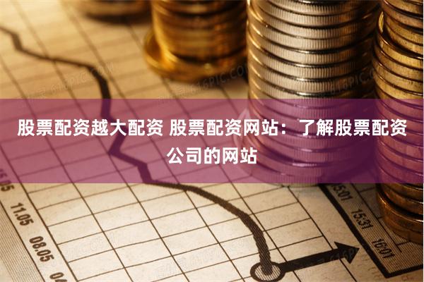 股票配资越大配资 股票配资网站：了解股票配资公司的网站