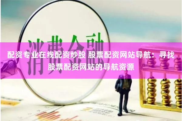 配资专业在线配资炒股 股票配资网站导航：寻找股票配资网站的导航资源