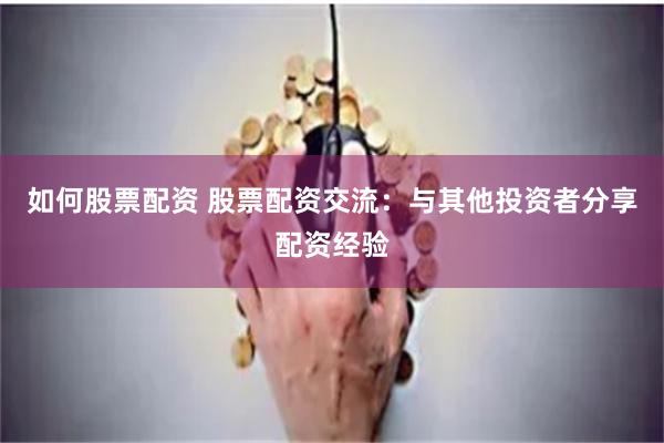 如何股票配资 股票配资交流：与其他投资者分享配资经验