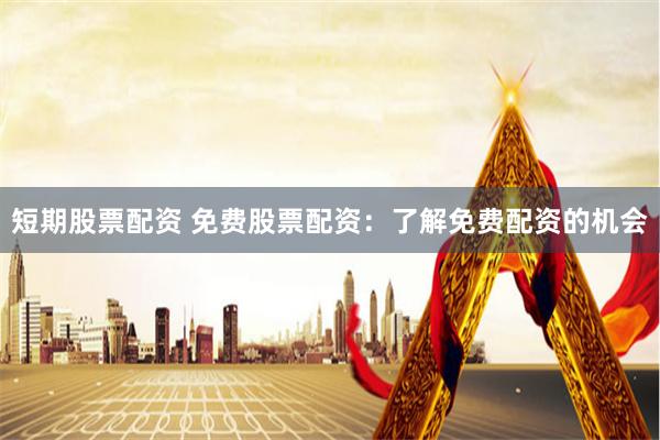 短期股票配资 免费股票配资：了解免费配资的机会