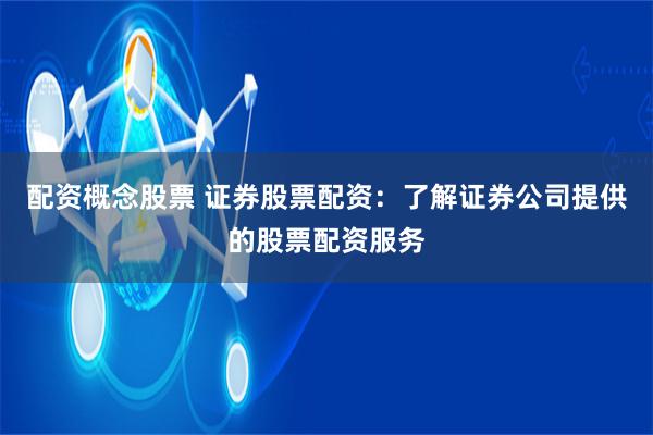配资概念股票 证券股票配资：了解证券公司提供的股票配资服务