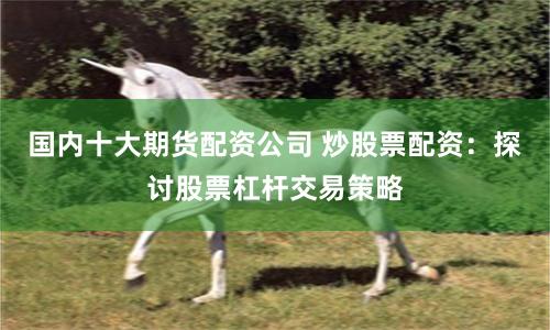 国内十大期货配资公司 炒股票配资：探讨股票杠杆交易策略