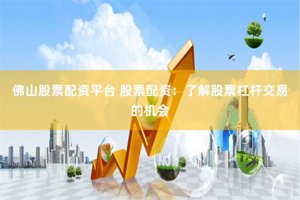 佛山股票配资平台 股票配资：了解股票杠杆交易的机会
