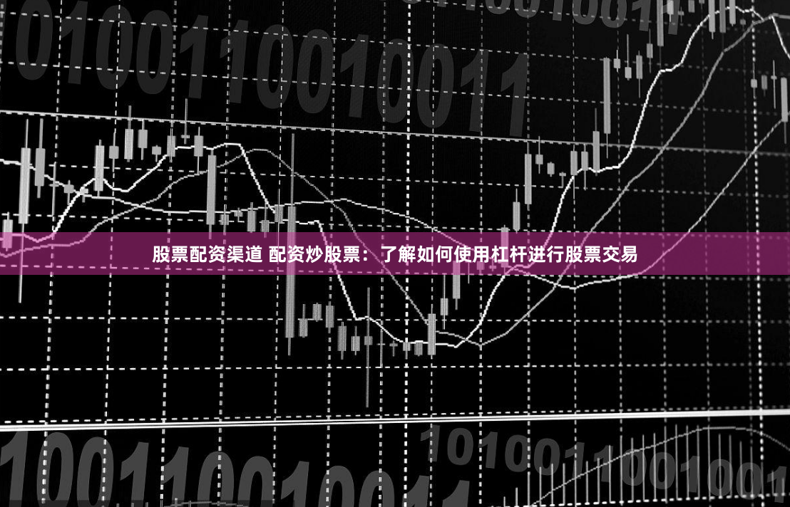 股票配资渠道 配资炒股票：了解如何使用杠杆进行股票交易