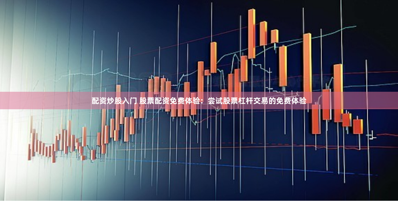 配资炒股入门 股票配资免费体验：尝试股票杠杆交易的免费体验
