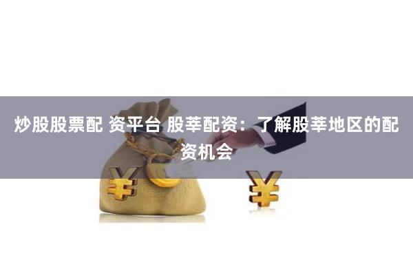 炒股股票配 资平台 股莘配资：了解股莘地区的配资机会