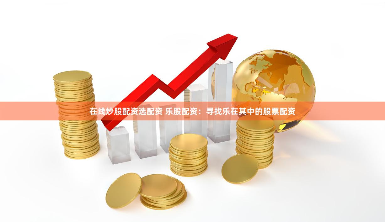 在线炒股配资选配资 乐股配资：寻找乐在其中的股票配资