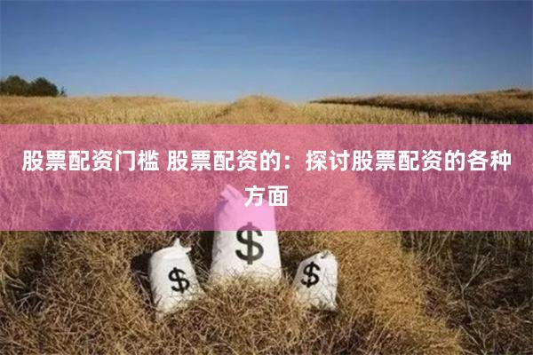 股票配资门槛 股票配资的：探讨股票配资的各种方面