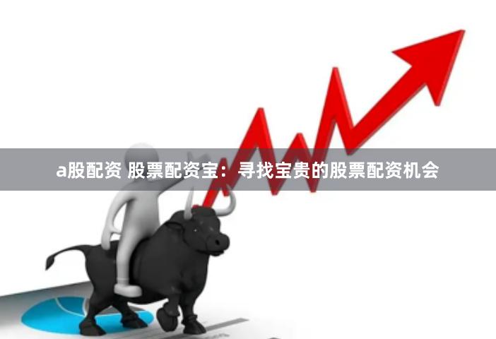 a股配资 股票配资宝：寻找宝贵的股票配资机会