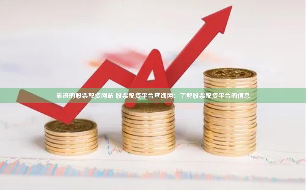 靠谱的股票配资网站 股票配资平台查询网：了解股票配资平台的信息