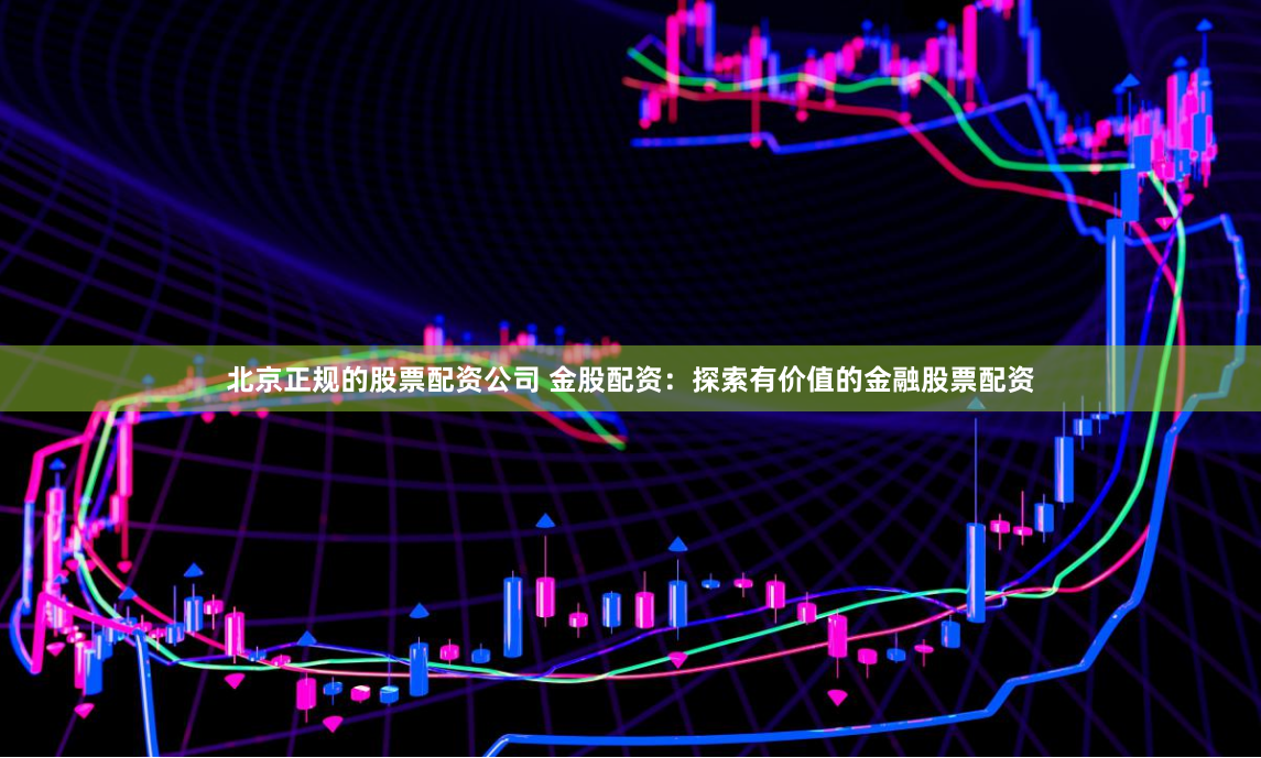 北京正规的股票配资公司 金股配资:探索有价值的金融股票配资