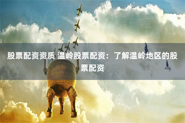股票配资资质 温岭股票配资：了解温岭地区的股票配资