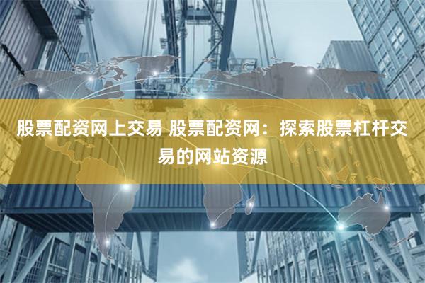 股票配资网上交易 股票配资网：探索股票杠杆交易的网站资源