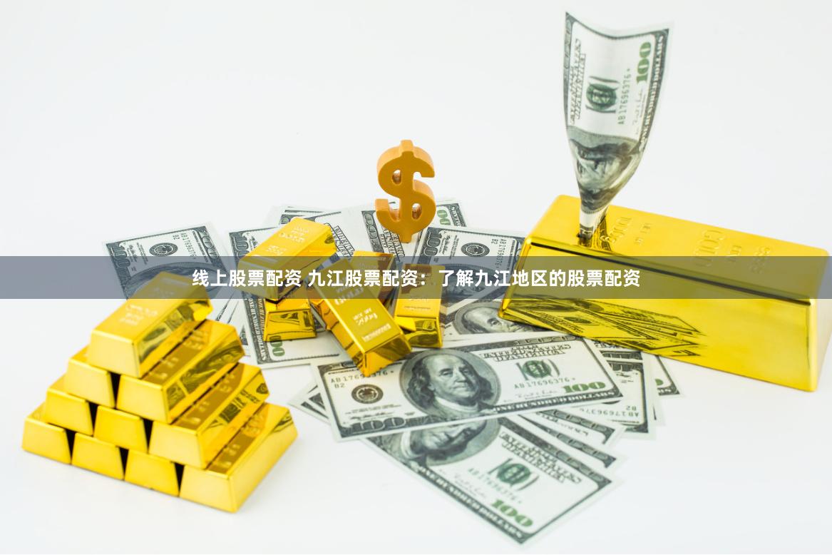 线上股票配资 九江股票配资：了解九江地区的股票配资