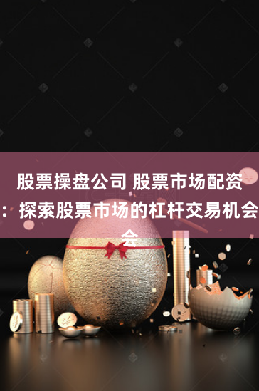 股票操盘公司 股票市场配资：探索股票市场的杠杆交易机会