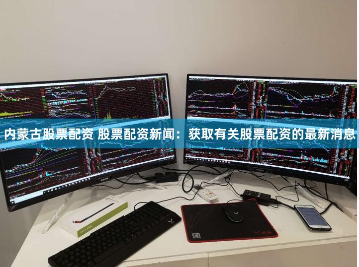 内蒙古股票配资 股票配资新闻：获取有关股票配资的最新消息