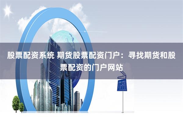 股票配资系统 期货股票配资门户：寻找期货和股票配资的门户网站