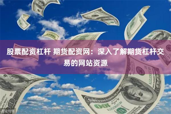 股票配资杠杆 期货配资网：深入了解期货杠杆交易的网站资源